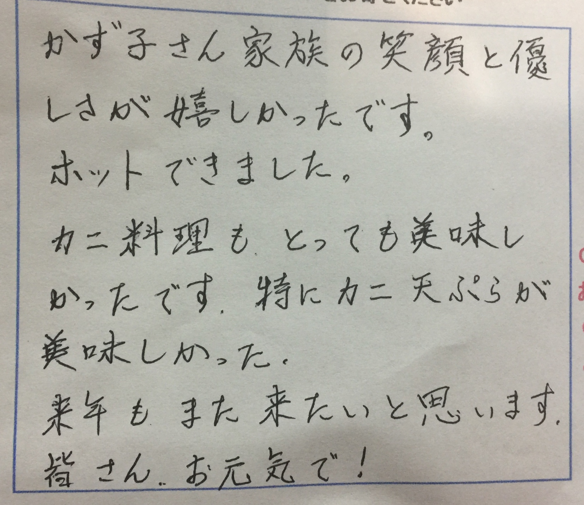 <p>かず子さん家族の笑顔と優しさが嬉しかったです。</p>
<p>ホッとできました。</p>
<p>カニ料理もとっても美味しかったです</p>
<p>特にカニ天ぷらが美味しかったです</p>
<p>来年もまた来たいと思います</p>
<p>皆さんお元気で！</p>